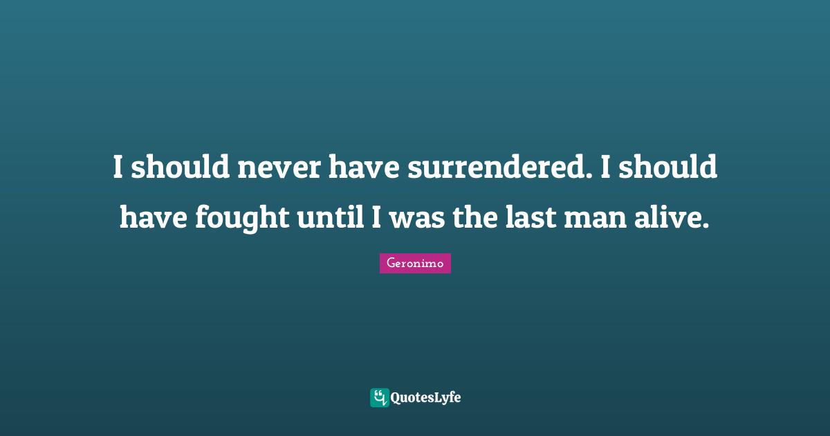 Have Quotes: "I should never have surrendered. I should have fought until I was the last man alive."