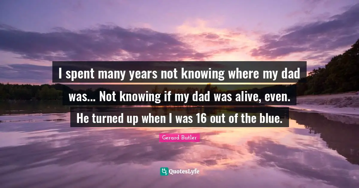 Gerard Butler Quotes: "I spent many years not knowing where my dad was... Not knowing if my dad was alive, even. He turned up when I was 16 out of the blue."