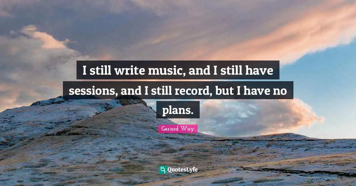 I still write music, and I still have sessions, and I still record, but I have no plans.