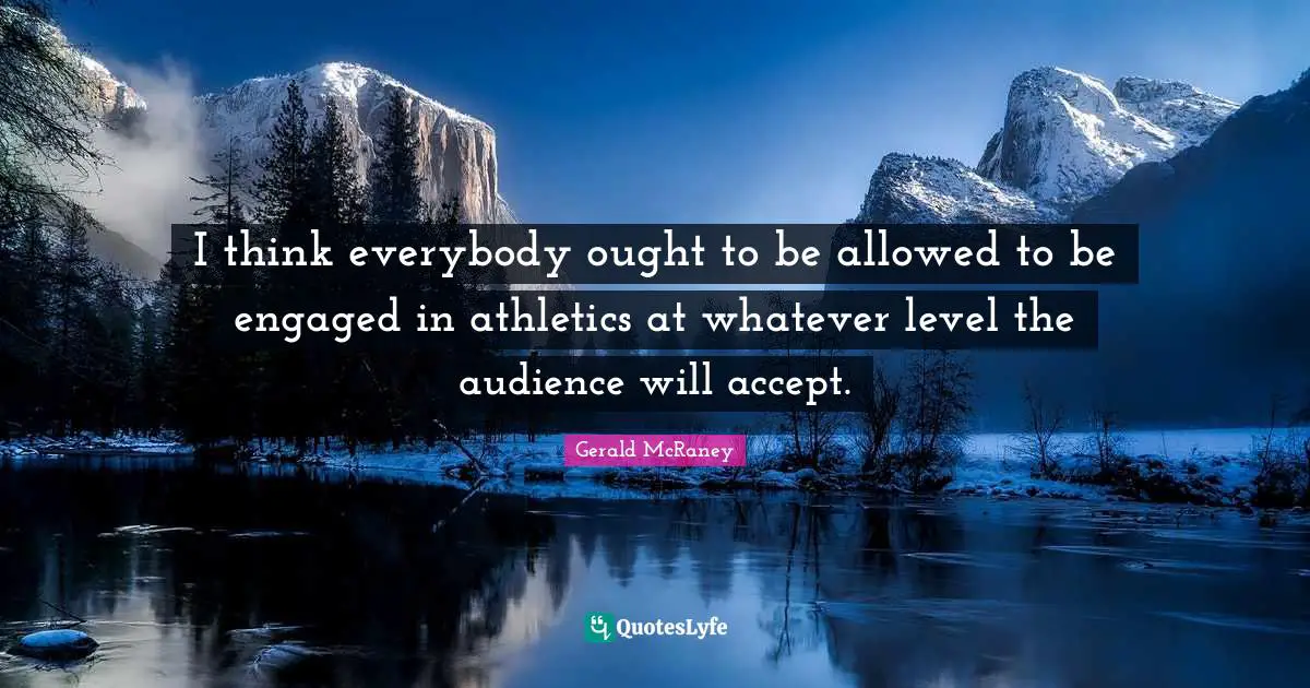 I think everybody ought to be allowed to be engaged in athletics at whatever level the audience will accept.