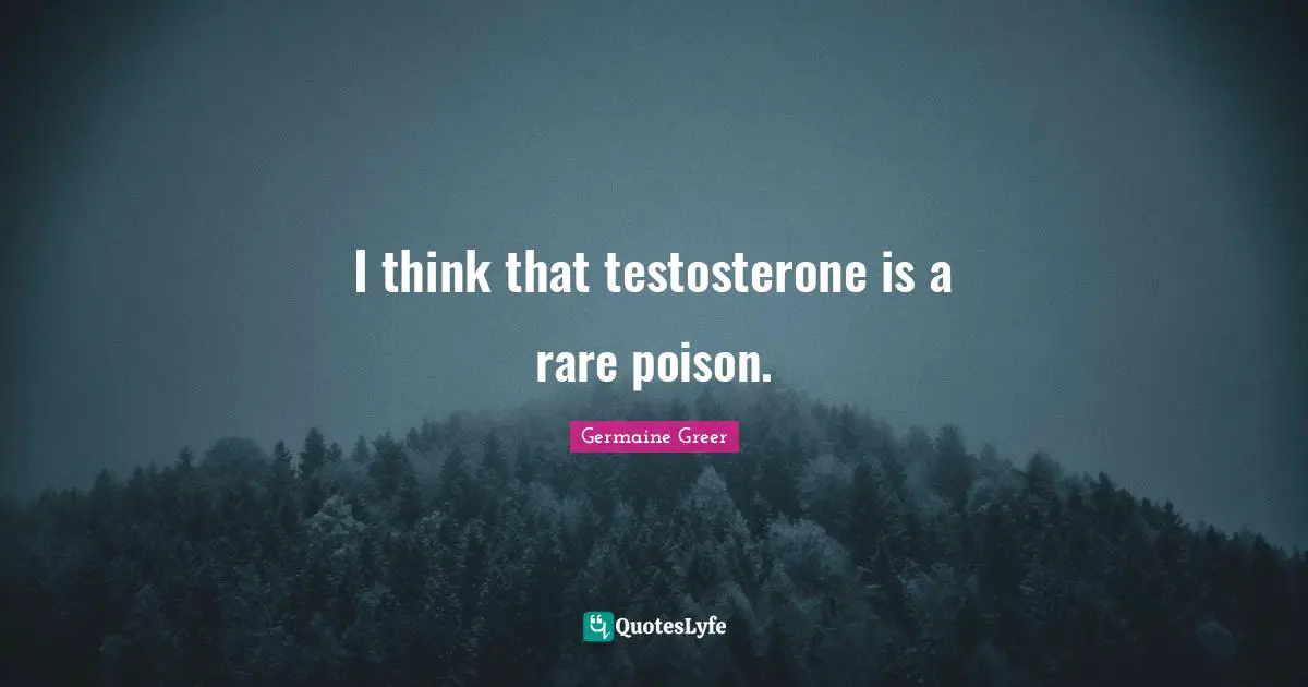 Germaine Greer Quotes: "I think that testosterone is a rare poison."