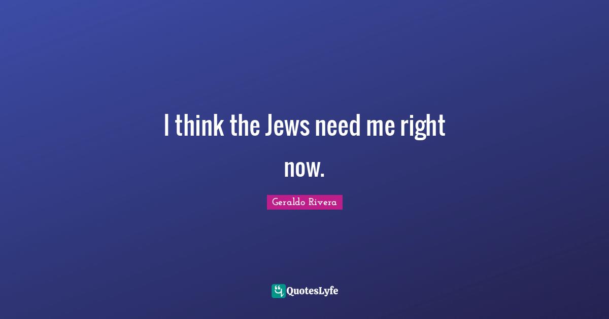 Geraldo Rivera Quotes: "I think the Jews need me right now."