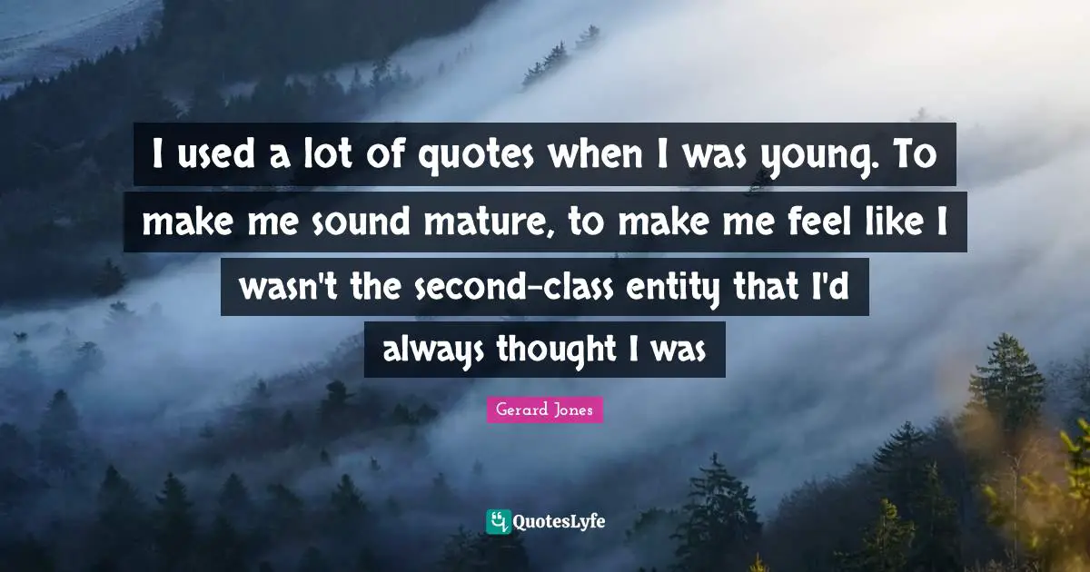 I used a lot of quotes when I was young. To make me sound mature, to make me feel like I wasn't the second-class entity that I'd always thought I was
