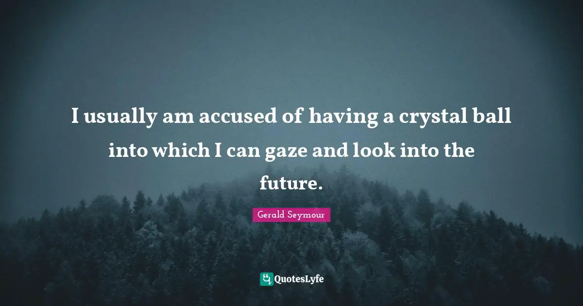 I usually am accused of having a crystal ball into which I can gaze and look into the future.