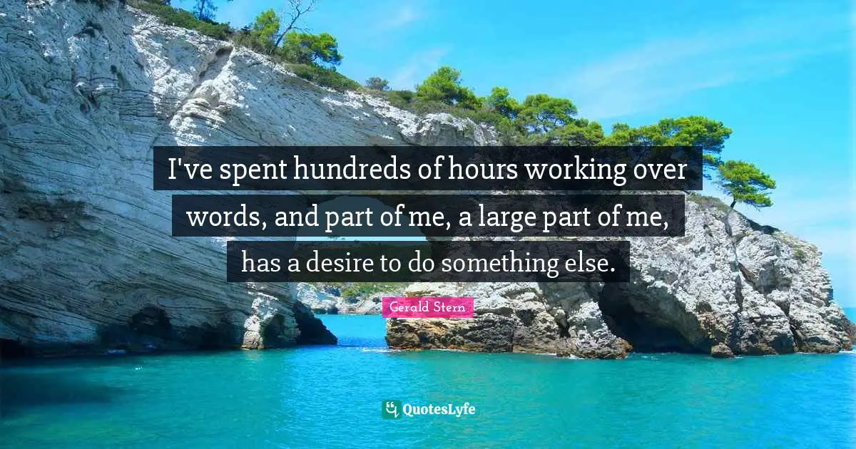 I've spent hundreds of hours working over words, and part of me, a large part of me, has a desire to do something else.