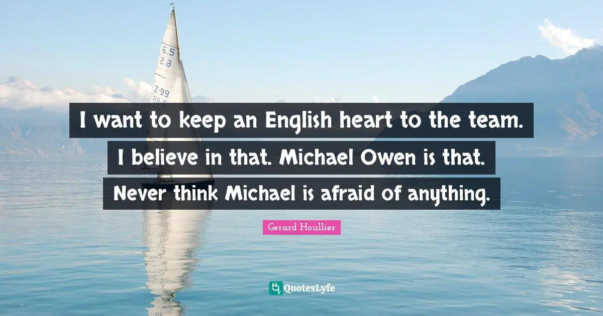 I want to keep an English heart to the team. I believe in that. Michael Owen is that. Never think Michael is afraid of anything.
