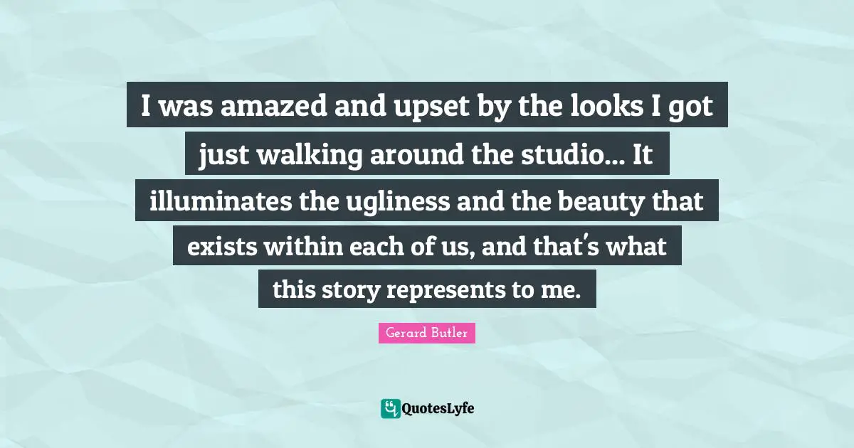 Gerard Butler Quotes: "I was amazed and upset by the looks I got just walking around the studio... It illuminates the ugliness and the beauty that exists within each of us, and that's what this story represents to me."