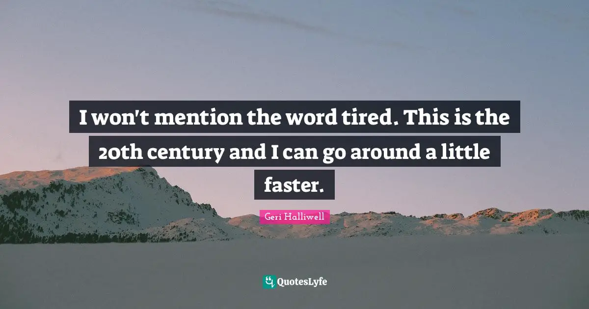 Geri Halliwell Quotes: "I won't mention the word tired. This is the 20th century and I can go around a little faster."