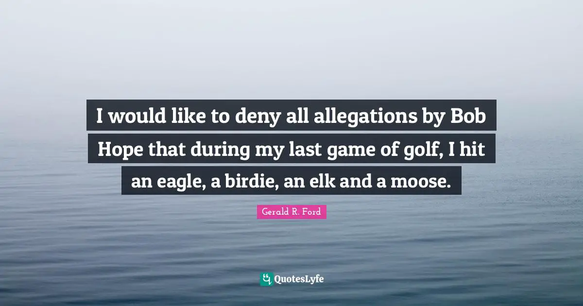 Allegations Quotes: "I would like to deny all allegations by Bob Hope that during my last game of golf, I hit an eagle, a birdie, an elk and a moose."
