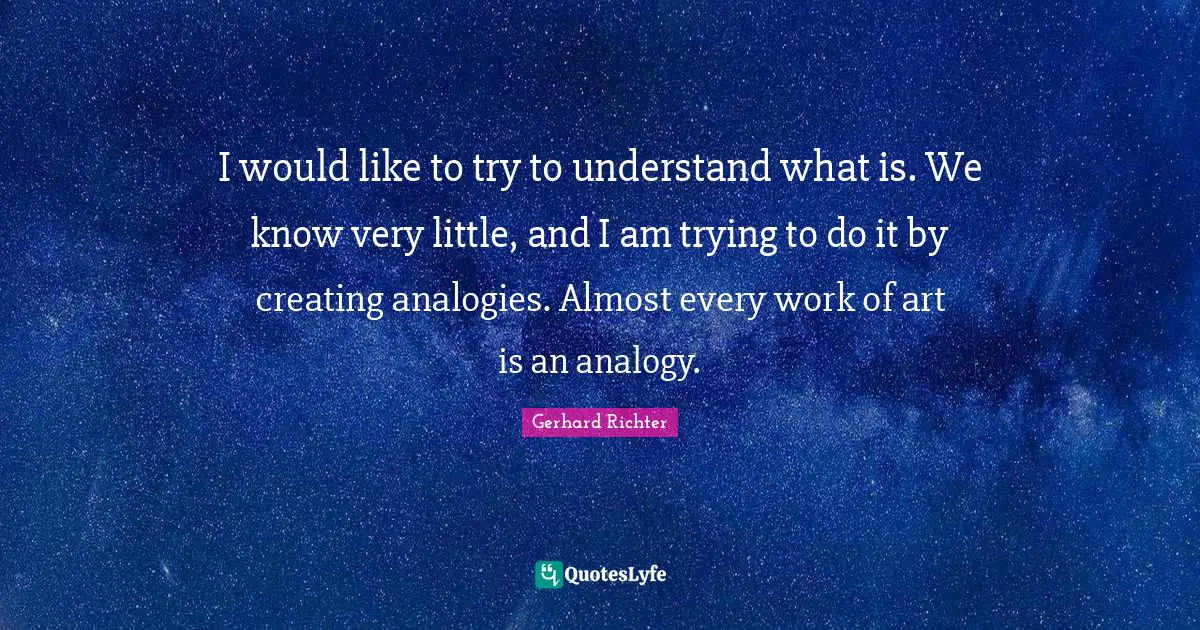 I would like to try to understand what is. We know very little, and I am trying to do it by creating analogies. Almost every work of art is an analogy.