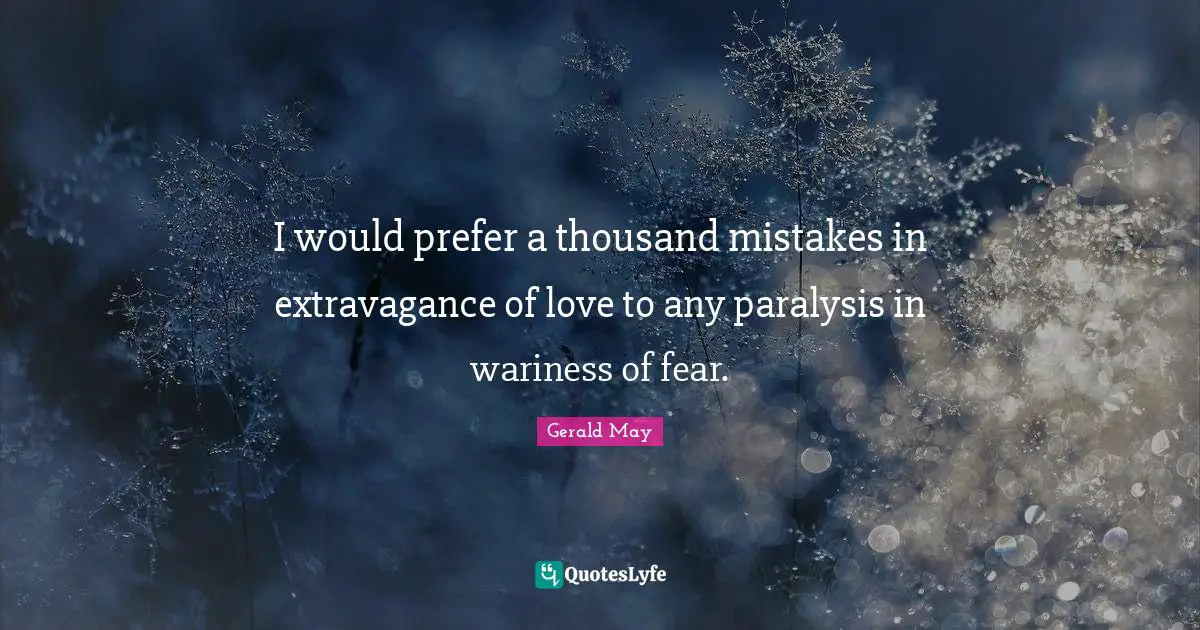 I would prefer a thousand mistakes in extravagance of love to any paralysis in wariness of fear.