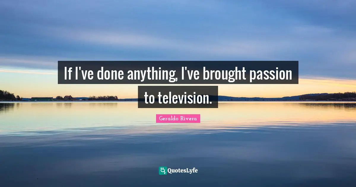 Geraldo Rivera Quotes: "If I've done anything, I've brought passion to television."