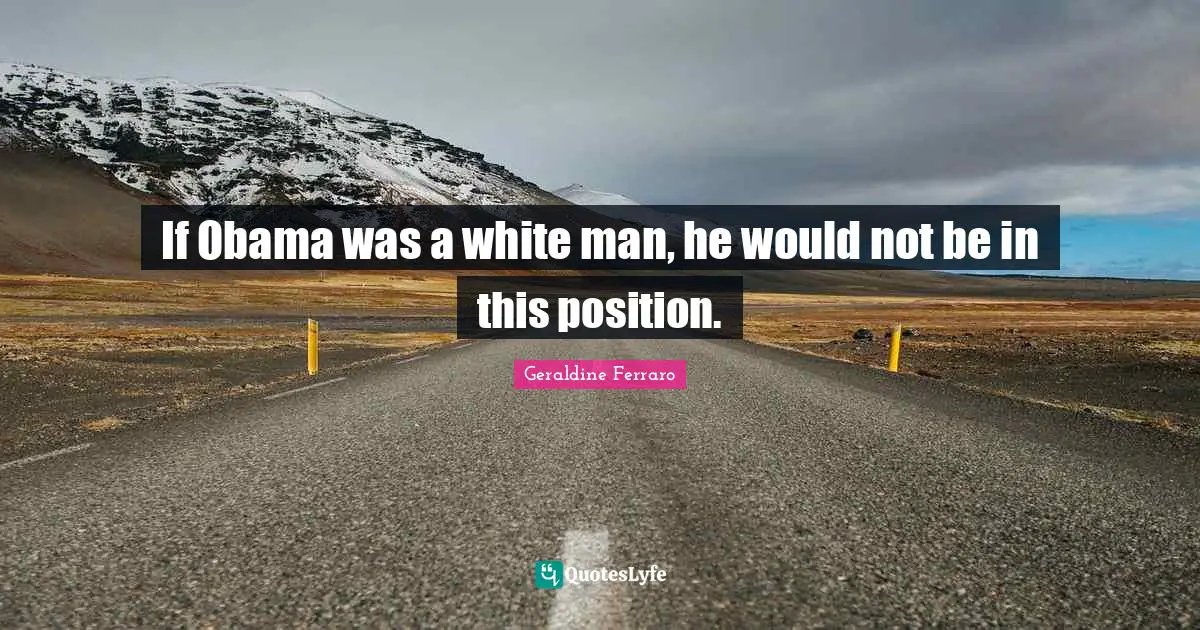 If Obama was a white man, he would not be in this position.