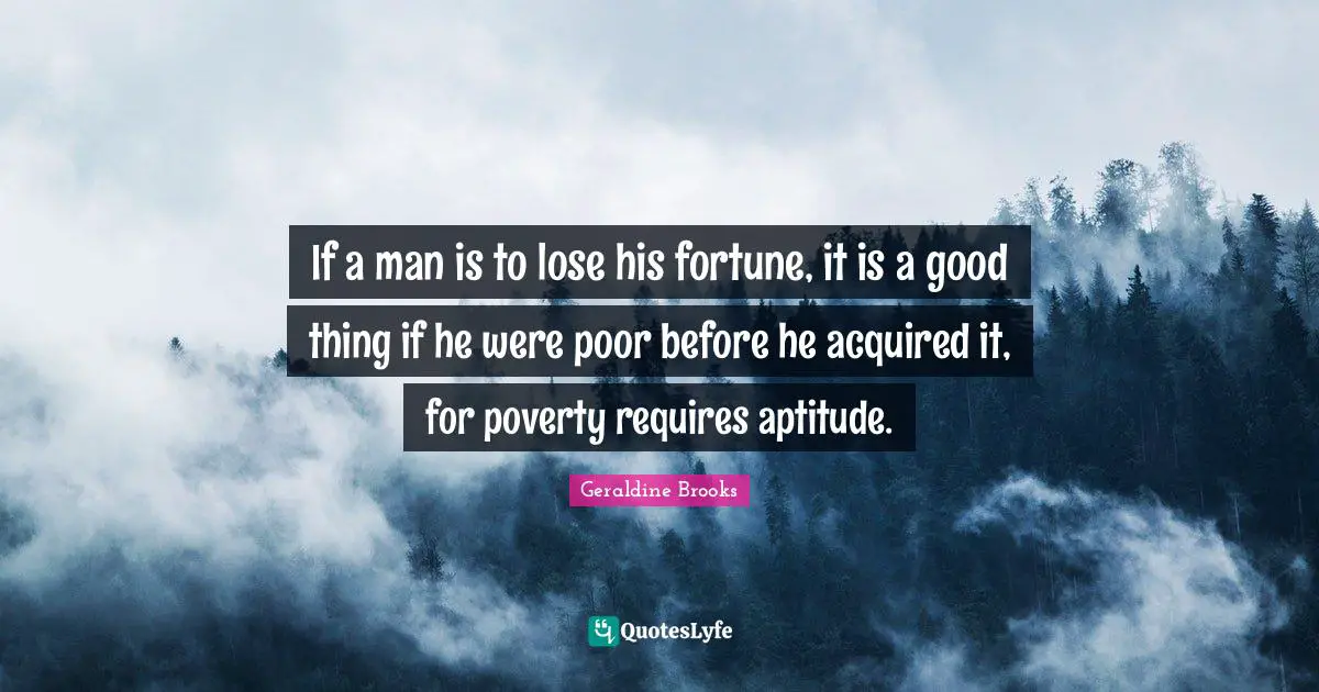 If a man is to lose his fortune, it is a good thing if he were poor before he acquired it, for poverty requires aptitude.