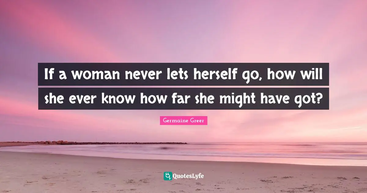 If a woman never lets herself go, how will she ever know how far she might have got?