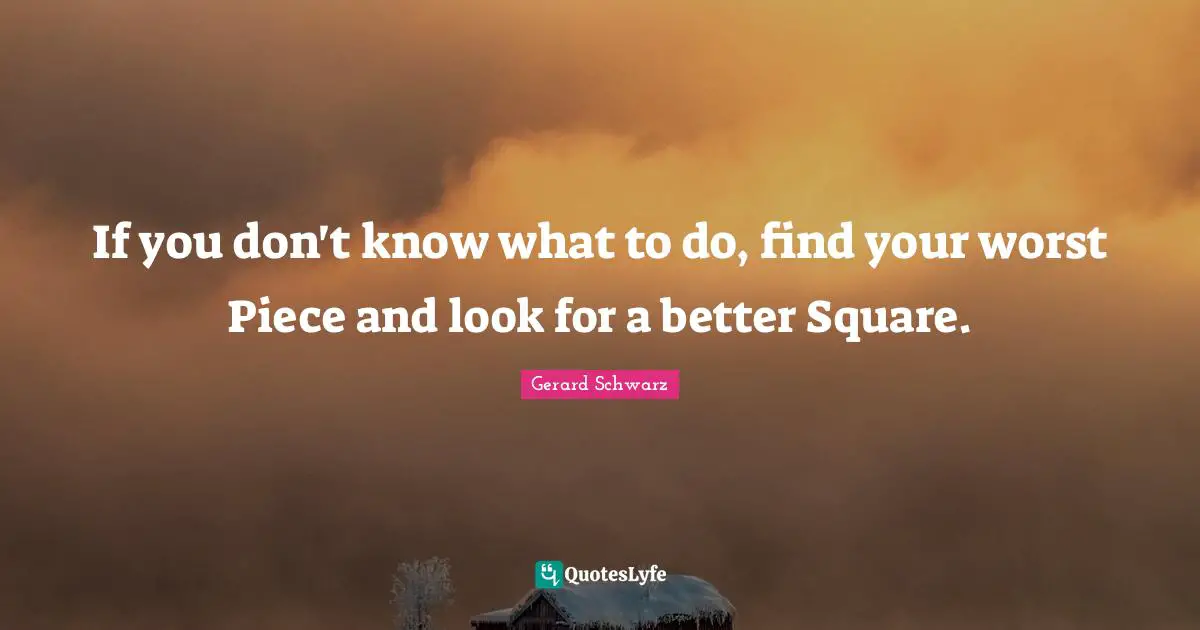 If you don't know what to do, find your worst Piece and look for a better Square.