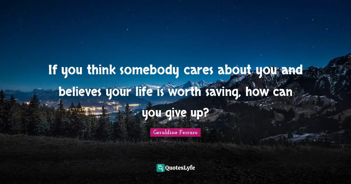 If you think somebody cares about you and believes your life is worth saving, how can you give up?