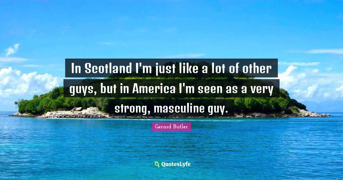 Very Strong Quotes: "In Scotland I'm just like a lot of other guys, but in America I'm seen as a very strong, masculine guy."