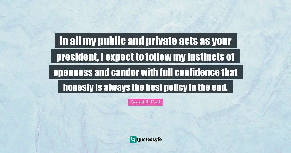 In all my public and private acts as your president, I expect to follow my instincts of openness and candor with full confidence that honesty is always the best policy in the end.