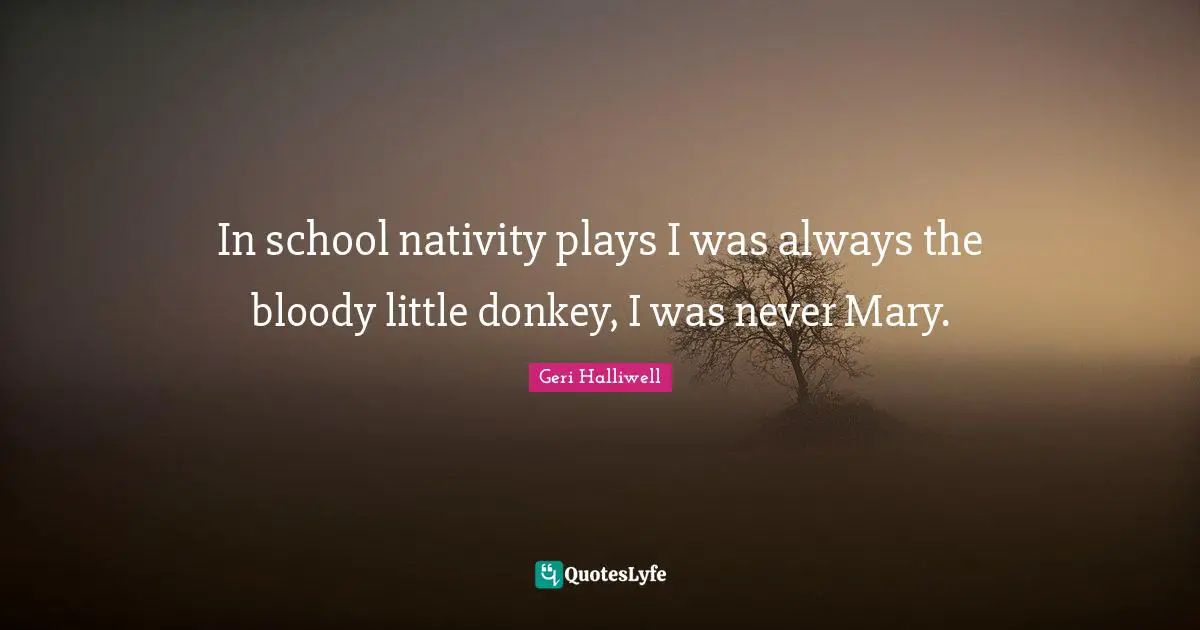 Geri Halliwell Quotes: "In school nativity plays I was always the bloody little donkey, I was never Mary."