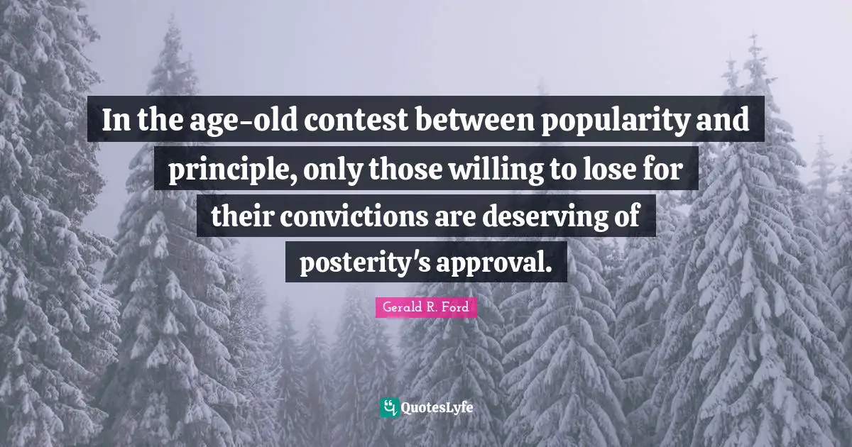 In the age-old contest between popularity and principle, only those willing to lose for their convictions are deserving of posterity's approval.