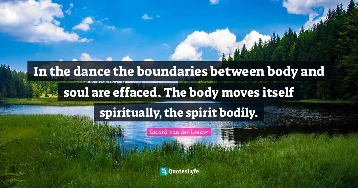 In the dance the boundaries between body and soul are effaced. The body moves itself spiritually, the spirit bodily.