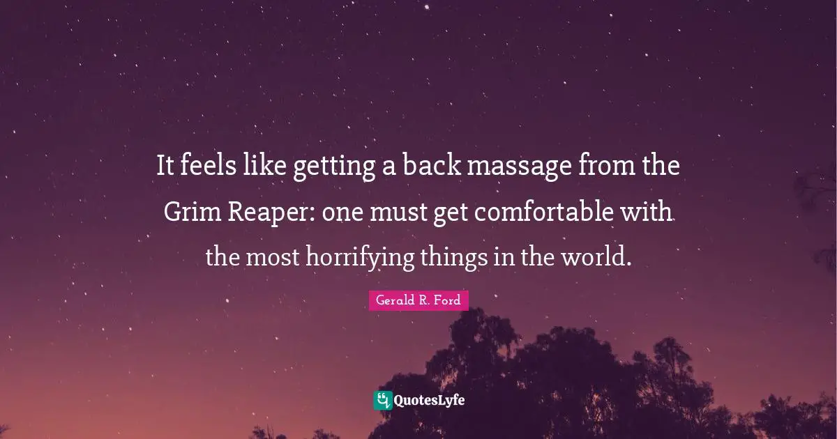 It feels like getting a back massage from the Grim Reaper: one must get comfortable with the most horrifying things in the world.