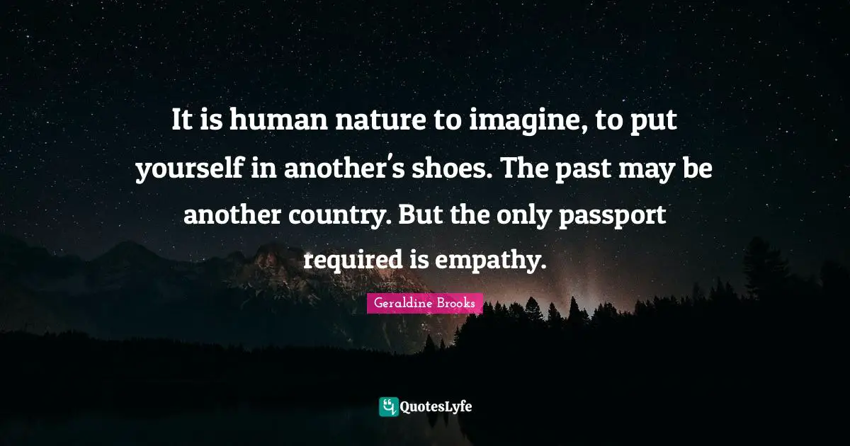 It is human nature to imagine, to put yourself in another's shoes. The past may be another country. But the only passport required is empathy.