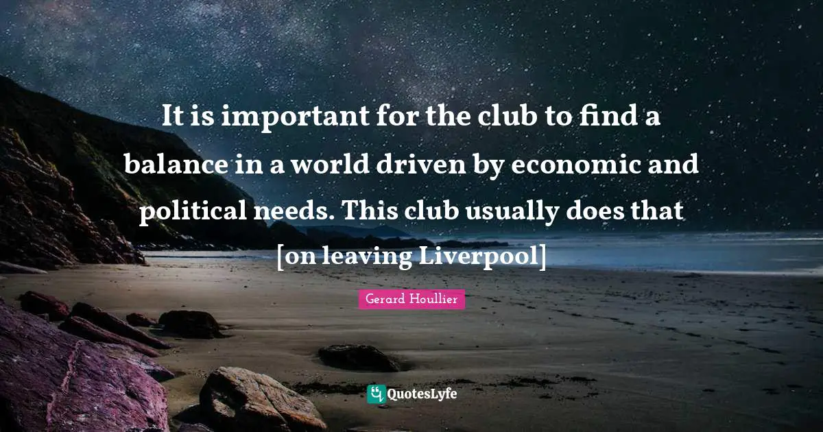 It is important for the club to find a balance in a world driven by economic and political needs. This club usually does that [on leaving Liverpool]