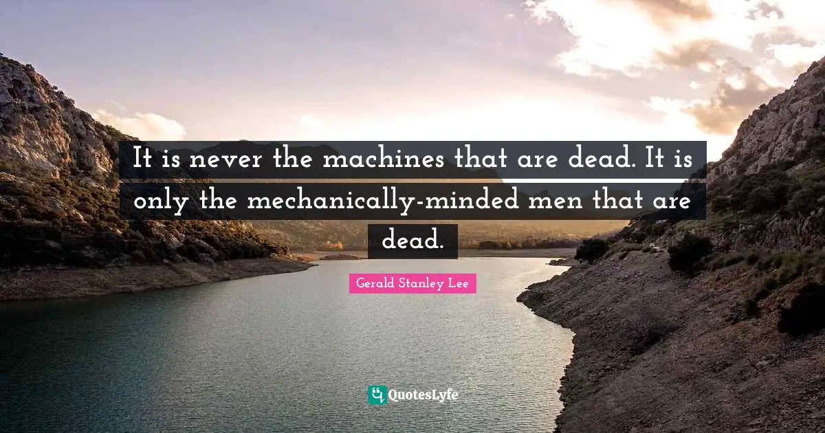 It is never the machines that are dead. It is only the mechanically-minded men that are dead.