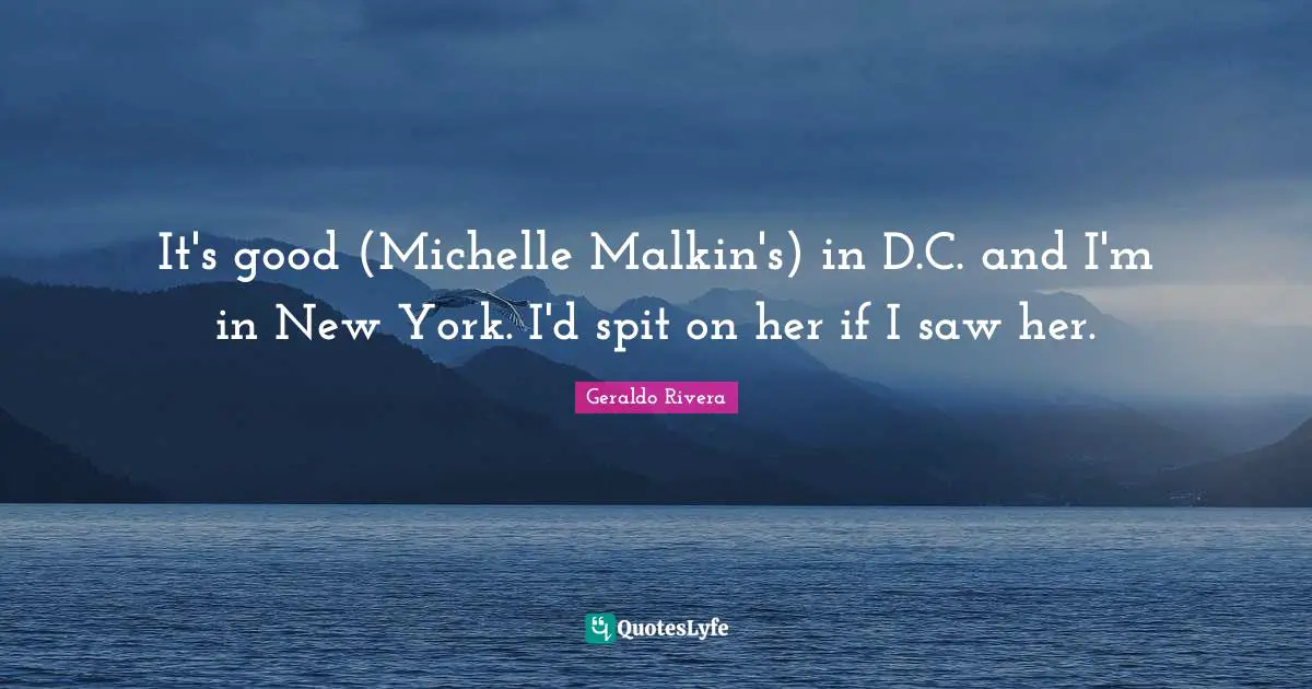 Geraldo Rivera Quotes: "It's good (Michelle Malkin's) in D.C. and I'm in New York. I'd spit on her if I saw her."