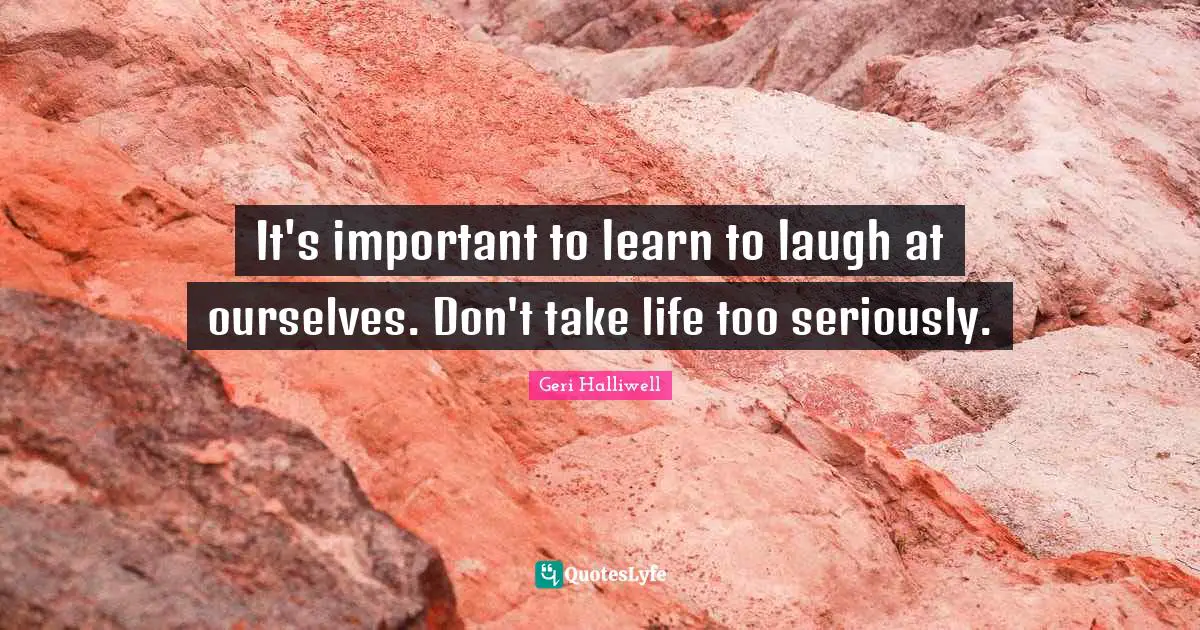 Geri Halliwell Quotes: "It's important to learn to laugh at ourselves. Don't take life too seriously."