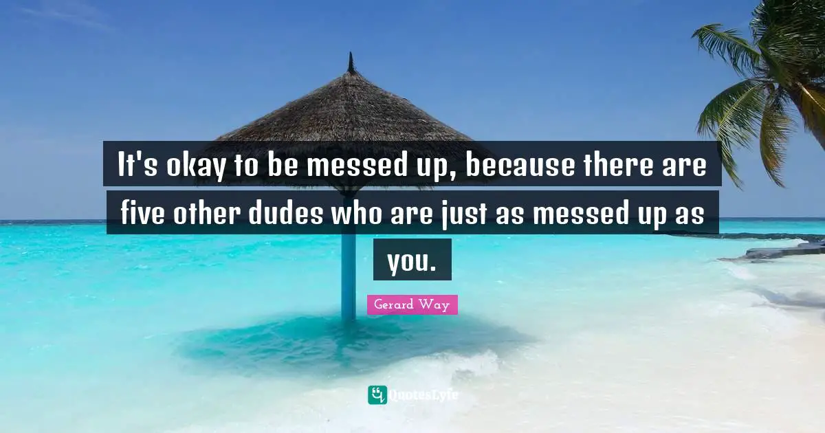 It's okay to be messed up, because there are five other dudes who are just as messed up as you.