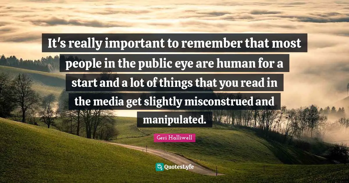 Geri Halliwell Quotes: "It's really important to remember that most people in the public eye are human for a start and a lot of things that you read in the media get slightly misconstrued and manipulated."