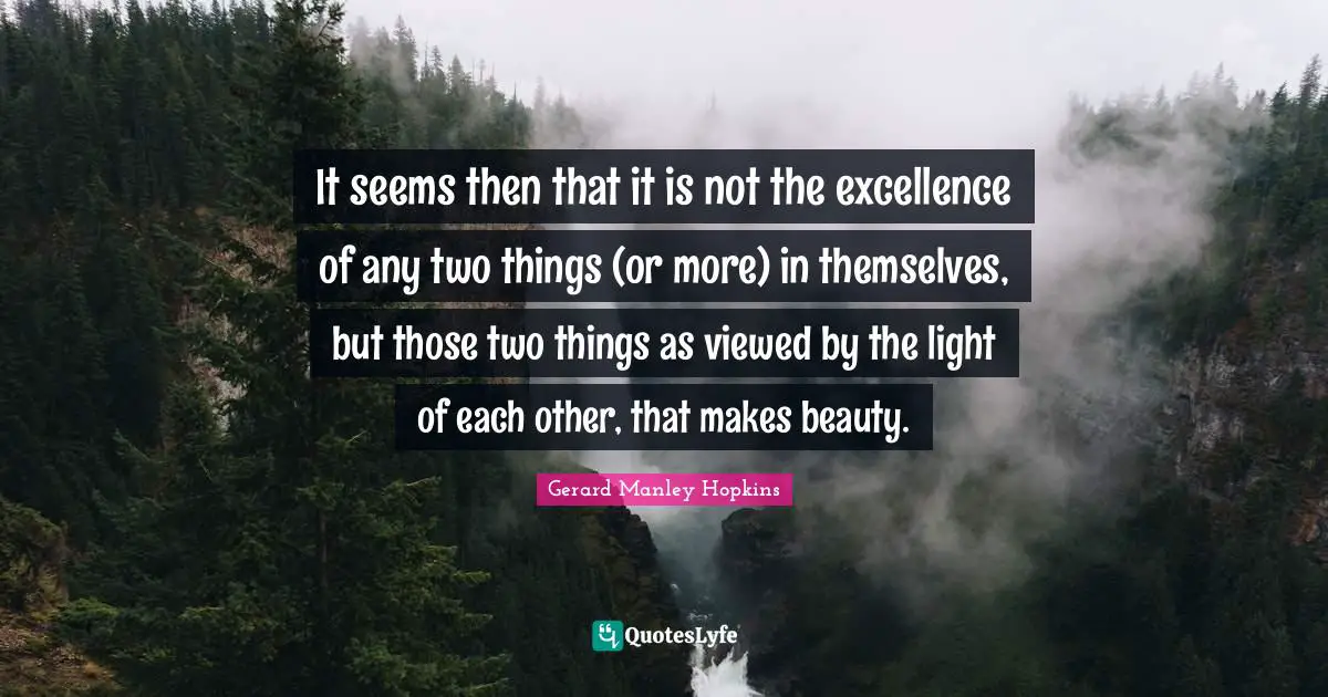 Gerard Manley Hopkins Quotes: "It seems then that it is not the excellence of any two things (or more) in themselves, but those two things as viewed by the light of each other, that makes beauty."