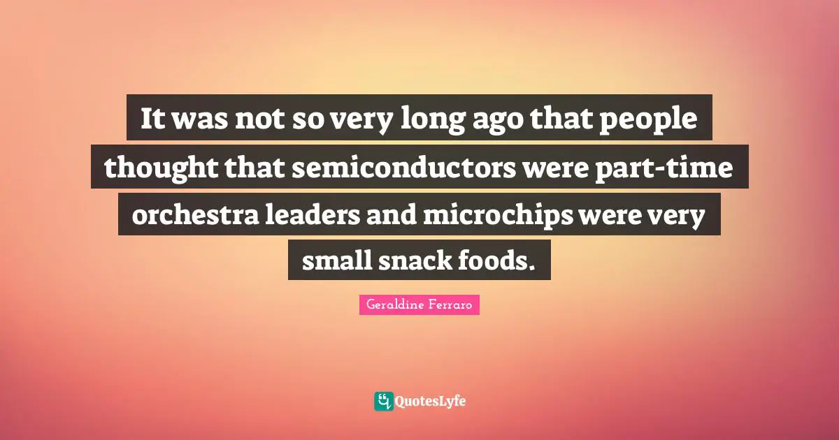 It was not so very long ago that people thought that semiconductors were part-time orchestra leaders and microchips were very small snack foods.