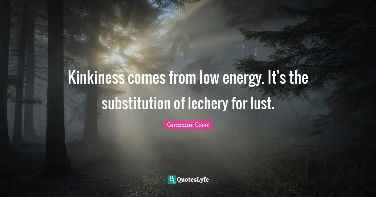 Kinkiness comes from low energy. It's the substitution of lechery for lust.