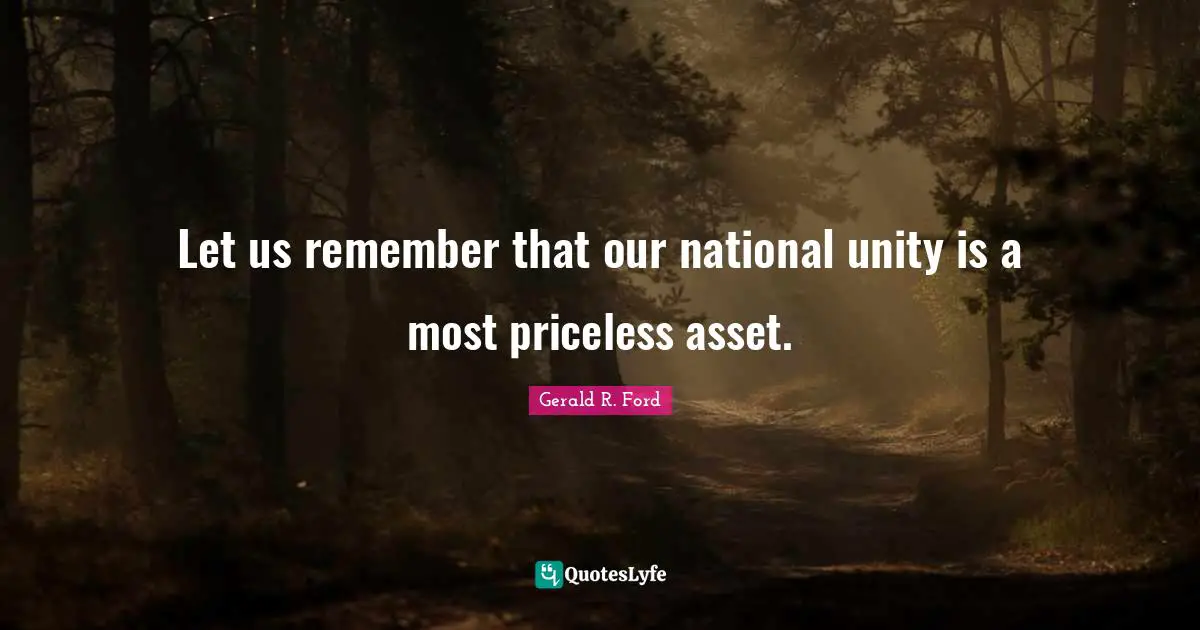 Let us remember that our national unity is a most priceless asset.