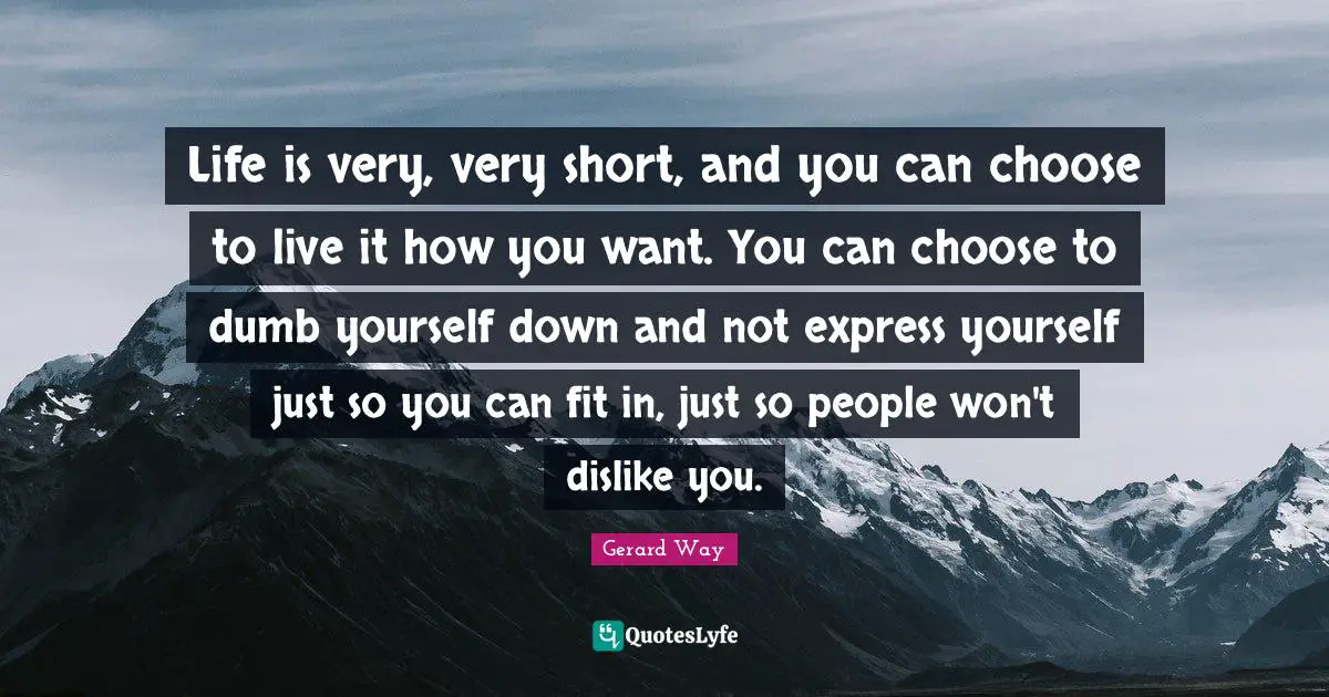 Down Quotes: "Life is very, very short, and you can choose to live it how you want. You can choose to dumb yourself down and not express yourself just so you can fit in, just so people won't dislike you."