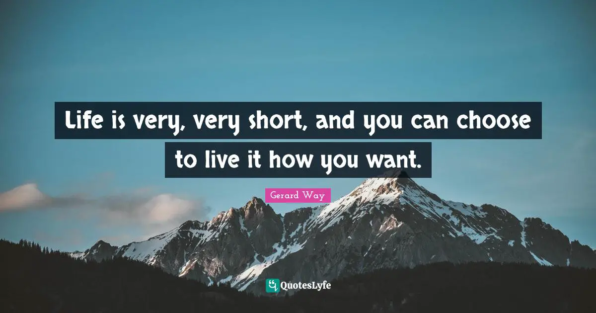 Life is very, very short, and you can choose to live it how you want.