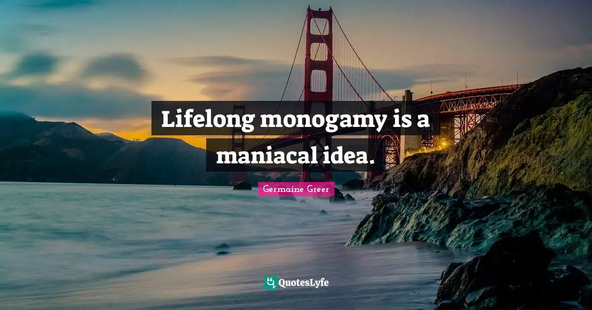 Monogamy Quotes: "Lifelong monogamy is a maniacal idea."