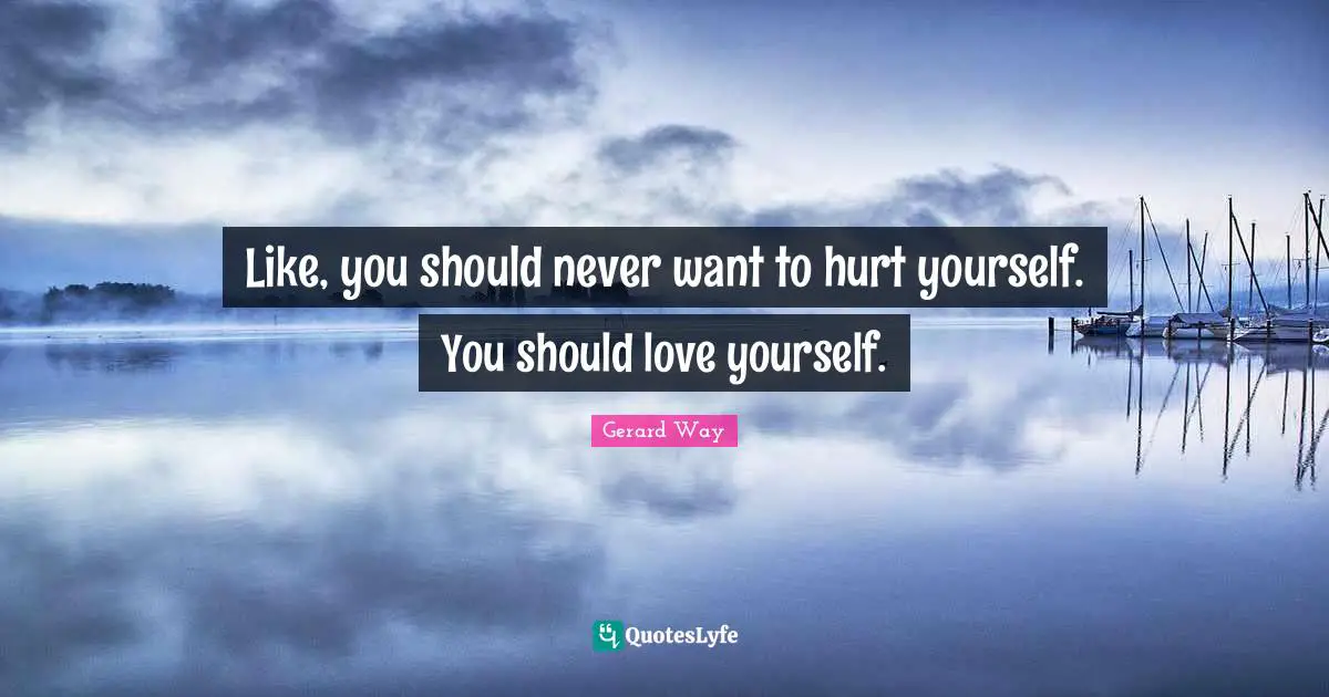 Like, you should never want to hurt yourself. You should love yourself.