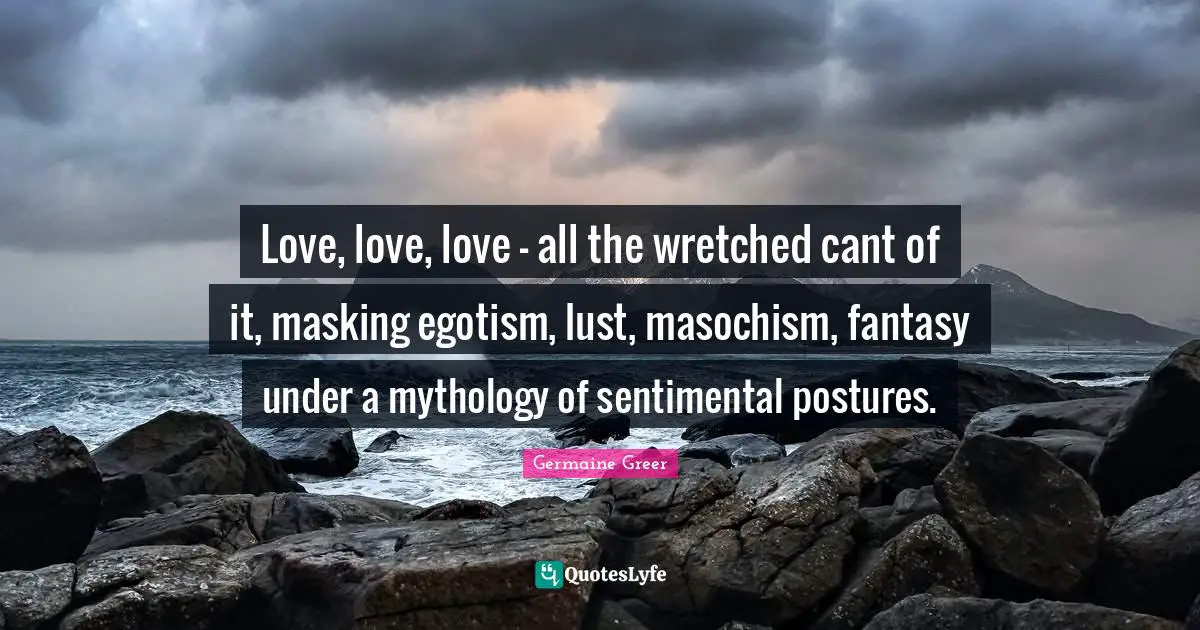 Love, love, love - all the wretched cant of it, masking egotism, lust, masochism, fantasy under a mythology of sentimental postures.