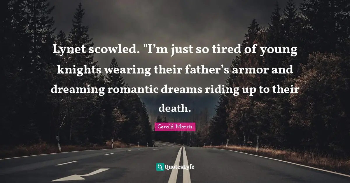 Lynet scowled. "I’m just so tired of young knights wearing their father’s armor and dreaming romantic dreams riding up to their death.