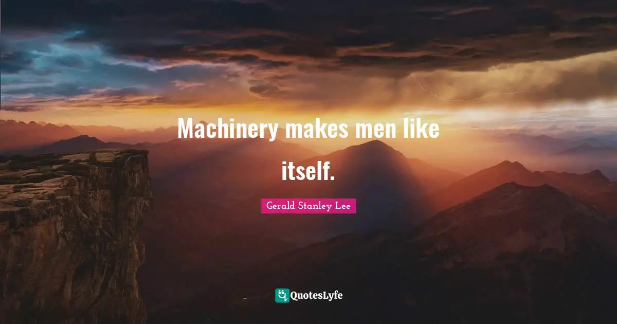 Machinery makes men like itself.