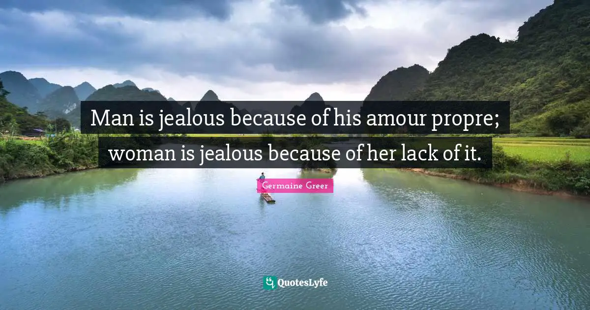 Germaine Greer Quotes: Man is jealous because of his amour propre; woman is jealous because of her lack of it.