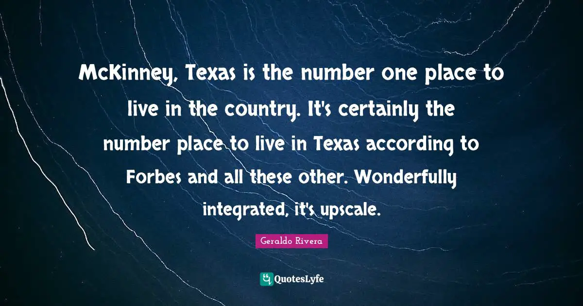Geraldo Rivera Quotes: "McKinney, Texas is the number one place to live in the country. It's certainly the number place to live in Texas according to Forbes and all these other. Wonderfully integrated, it's upscale."