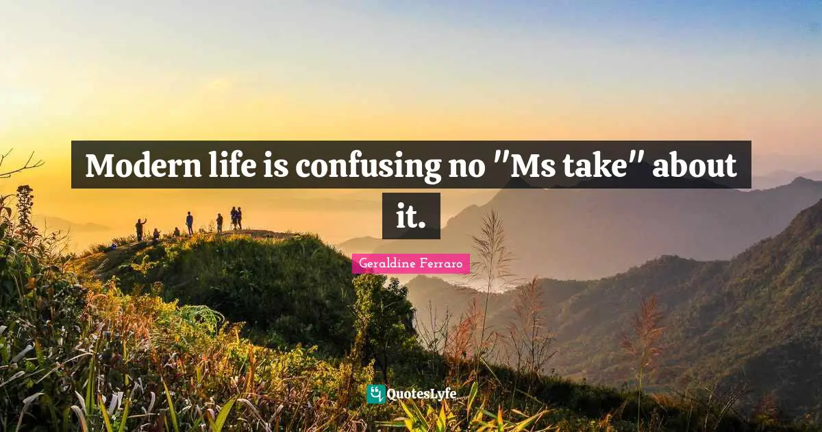 Modern life is confusing no "Ms take" about it.