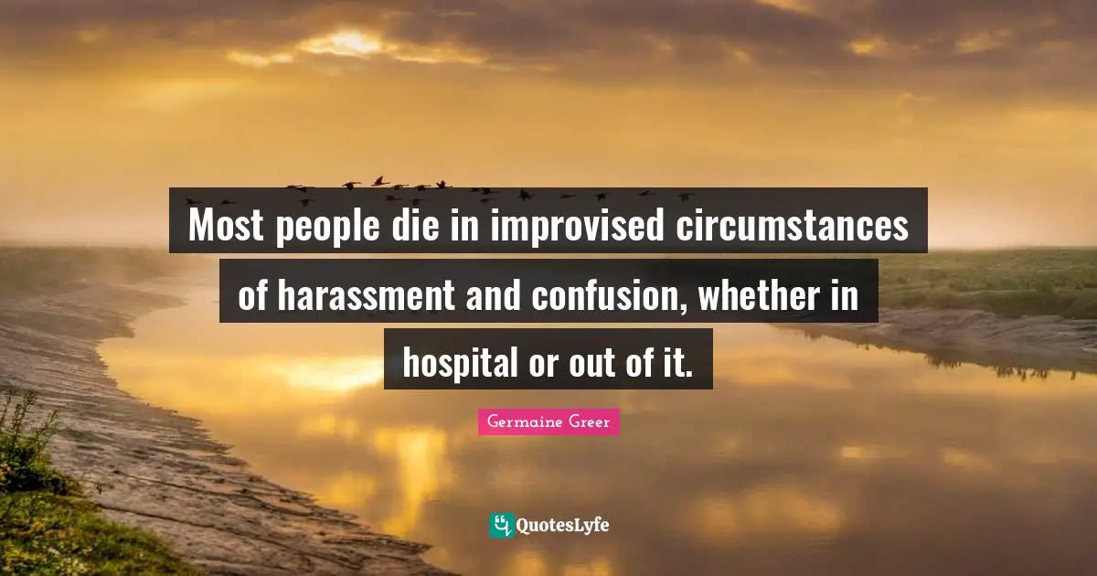Most people die in improvised circumstances of harassment and confusion, whether in hospital or out of it.