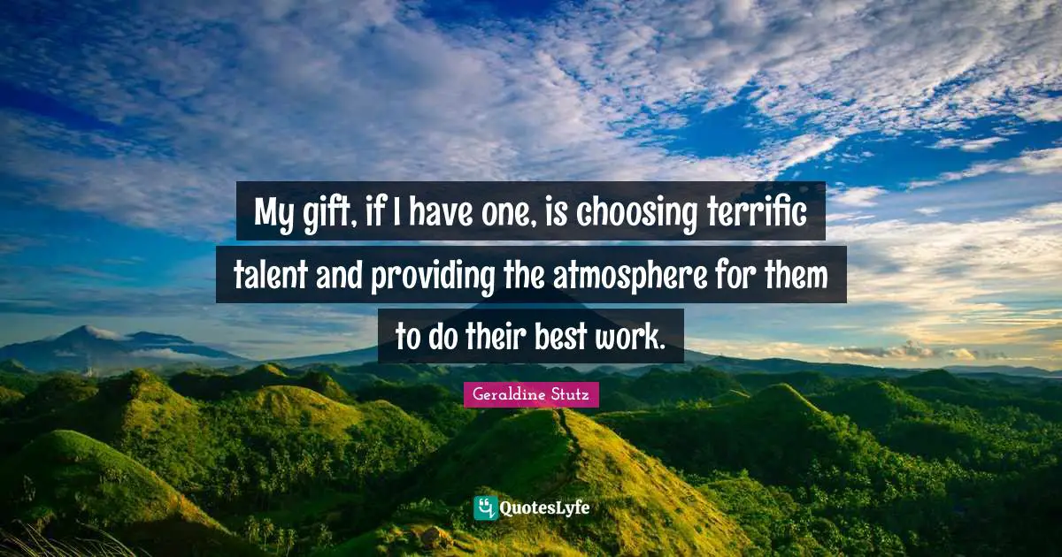 My gift, if I have one, is choosing terrific talent and providing the atmosphere for them to do their best work.